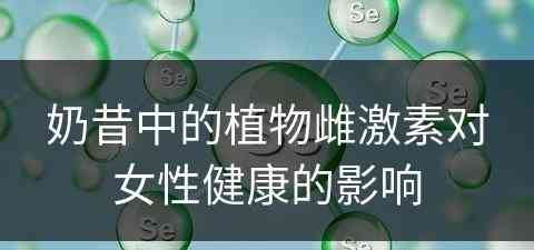 奶昔中的植物雌激素对女性健康的影响